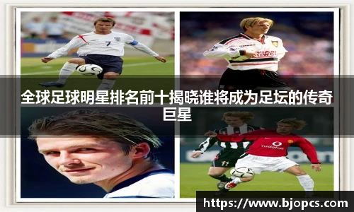 全球足球明星排名前十揭晓谁将成为足坛的传奇巨星